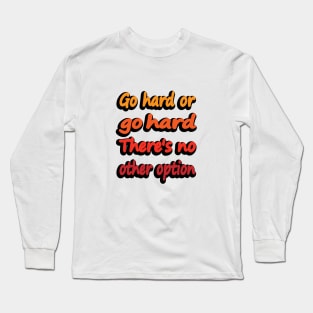 Go Hard Or Go Hard There's No Other Option Long Sleeve T-Shirt